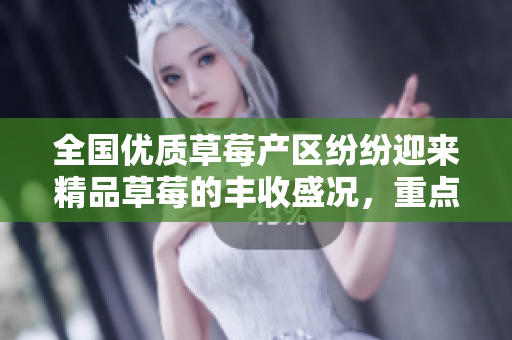 全國(guó)優(yōu)質(zhì)草莓產(chǎn)區(qū)紛紛迎來(lái)精品草莓的豐收盛況，重點(diǎn)產(chǎn)區(qū)卓越表現(xiàn)令人驚喜