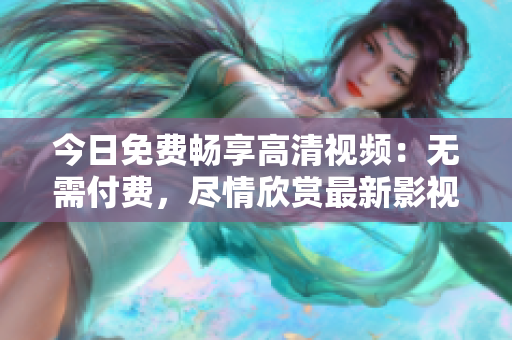 今日免費(fèi)暢享高清視頻：無(wú)需付費(fèi)，盡情欣賞最新影視作品