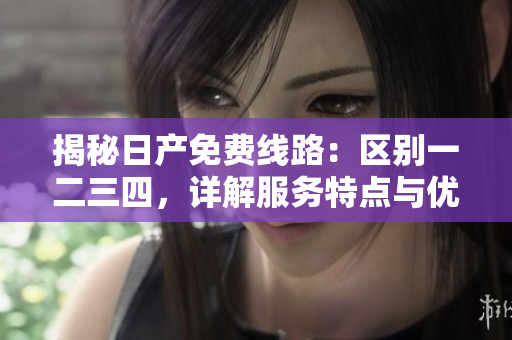 揭秘日產(chǎn)免費(fèi)線路：區(qū)別一二三四，詳解服務(wù)特點(diǎn)與優(yōu)勢(shì)