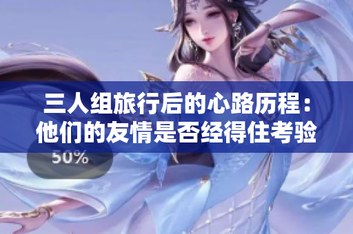 三人組旅行后的心路歷程：他們的友情是否經(jīng)得住考驗？