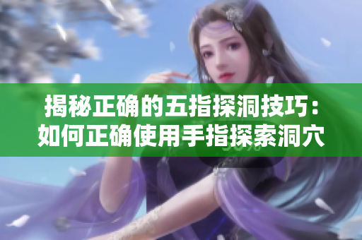 揭秘正確的五指探洞技巧：如何正確使用手指探索洞穴？