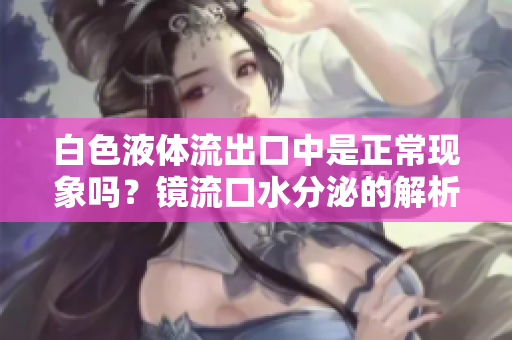 白色液體流出口中是正常現(xiàn)象嗎？鏡流口水分泌的解析