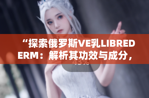 “探索俄羅斯VE乳L(zhǎng)IBREDERM：解析其功效與成分，助您了解更多”