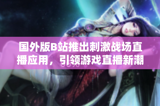國(guó)外版B站推出刺激戰(zhàn)場(chǎng)直播應(yīng)用，引領(lǐng)游戲直播新潮流