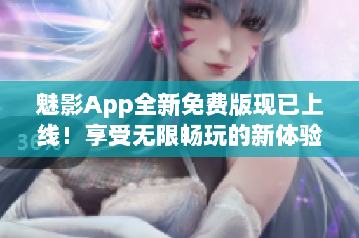 魅影App全新免費(fèi)版現(xiàn)已上線！享受無(wú)限暢玩的新體驗(yàn)
