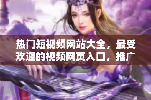 熱門(mén)短視頻網(wǎng)站大全，最受歡迎的視頻網(wǎng)頁(yè)入口，推廣優(yōu)質(zhì)短視頻資源