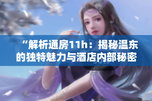 “解析通房11h：揭秘溫東的獨(dú)特魅力與酒店內(nèi)部秘密”