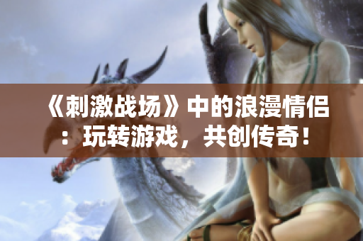 《刺激戰(zhàn)場(chǎng)》中的浪漫情侶：玩轉(zhuǎn)游戲，共創(chuàng)傳奇！