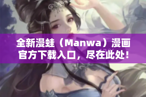 全新漫蛙（Manwa）漫畫(huà)官方下載入口，盡在此處！立即體驗(yàn)最新作品！
