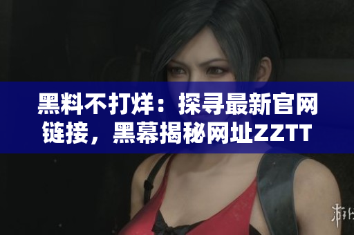 黑料不打烊：探尋最新官網(wǎng)鏈接，黑幕揭秘網(wǎng)址ZZTT.WIN