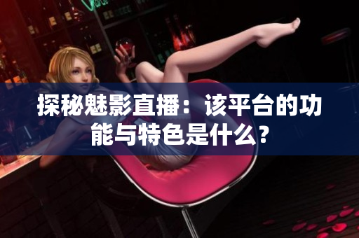 探秘魅影直播：該平臺(tái)的功能與特色是什么？