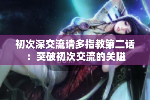 初次深交流請(qǐng)多指教第二話：突破初次交流的關(guān)隘