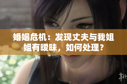 婚姻危機：發(fā)現(xiàn)丈夫與我姐姐有曖昧，如何處理？