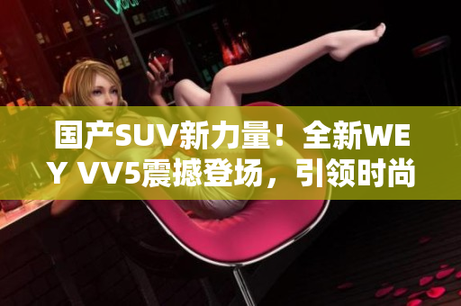 國(guó)產(chǎn)SUV新力量！全新WEY VV5震撼登場(chǎng)，引領(lǐng)時(shí)尚潮流