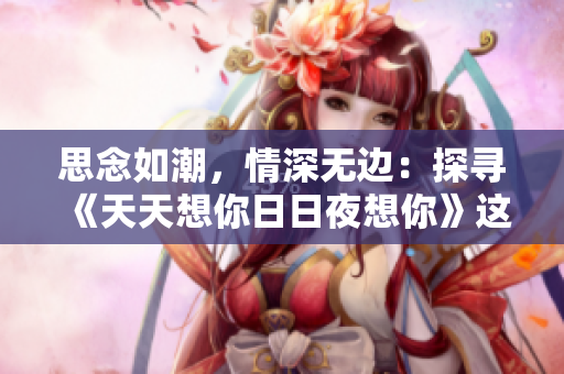思念如潮，情深無(wú)邊：探尋《天天想你日日夜想你》這首歌的情感之旅