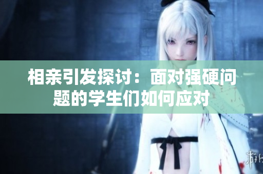 相親引發(fā)探討：面對(duì)強(qiáng)硬問(wèn)題的學(xué)生們?nèi)绾螒?yīng)對(duì)