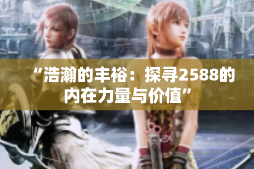 “浩瀚的豐裕：探尋2588的內(nèi)在力量與價(jià)值”