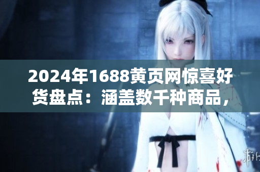 2024年1688黃頁網(wǎng)驚喜好貨盤點：涵蓋數(shù)千種商品，品類豐富多樣