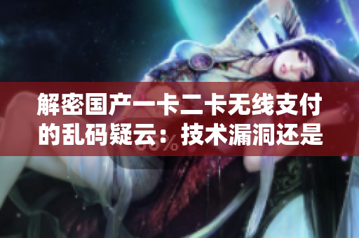 解密國(guó)產(chǎn)一卡二卡無(wú)線支付的亂碼疑云：技術(shù)漏洞還是系統(tǒng)故障？