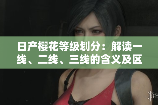 日產(chǎn)櫻花等級劃分：解讀一線、二線、三線的含義及區(qū)別