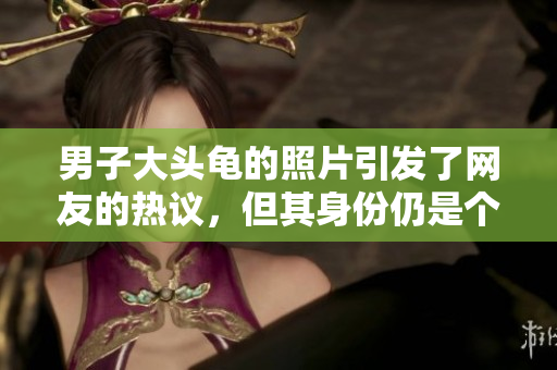 男子大頭龜?shù)恼掌l(fā)了網(wǎng)友的熱議，但其身份仍是個(gè)謎。