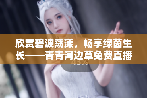 欣賞碧波蕩漾，暢享綠茵生長——青青河邊草免費直播，隨時觀賞！
