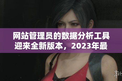 網(wǎng)站管理員的數(shù)據(jù)分析工具迎來全新版本，2023年最新發(fā)布!