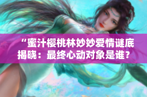 “蜜汁櫻桃林妙妙愛情謎底揭曉：最終心動對象是誰？”