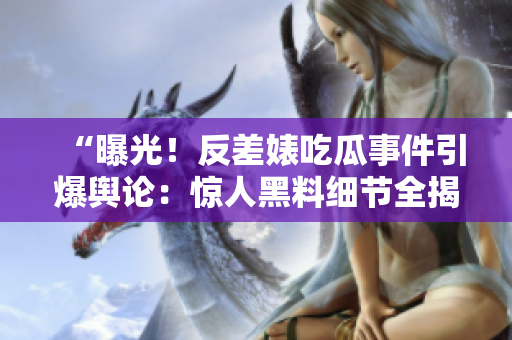 “曝光！反差婊吃瓜事件引爆輿論：驚人黑料細(xì)節(jié)全揭秘！”