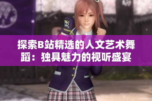 探索B站精選的人文藝術(shù)舞蹈：獨具魅力的視聽盛宴