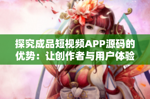 探究成品短視頻APP源碼的優(yōu)勢：讓創(chuàng)作者與用戶體驗完美融合的秘訣