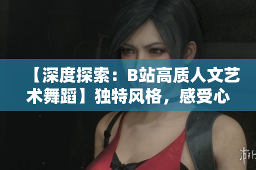 【深度探索：B站高質(zhì)人文藝術(shù)舞蹈】獨(dú)特風(fēng)格，感受心靈共鳴