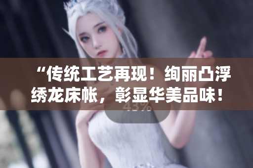 “傳統(tǒng)工藝再現(xiàn)！絢麗凸浮繡龍床帳，彰顯華美品味！”