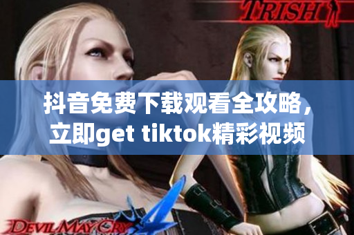 抖音免費(fèi)下載觀看全攻略，立即get tiktok精彩視頻