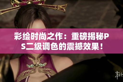彩繪時(shí)尚之作：重磅揭秘PS二級(jí)調(diào)色的震撼效果！