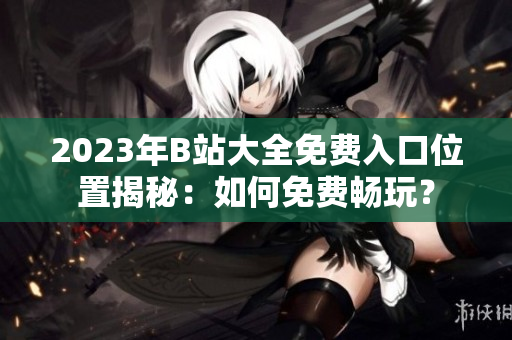 2023年B站大全免費(fèi)入口位置揭秘：如何免費(fèi)暢玩？