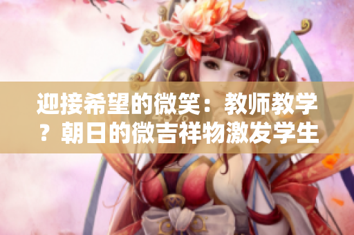 迎接希望的微笑：教師教學(xué)？朝日的微吉祥物激發(fā)學(xué)生的學(xué)習(xí)熱情