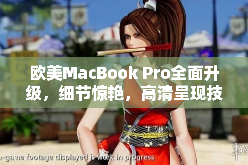 歐美MacBook Pro全面升級(jí)，細(xì)節(jié)驚艷，高清呈現(xiàn)技術(shù)引領(lǐng)未來(lái)辦公潮流