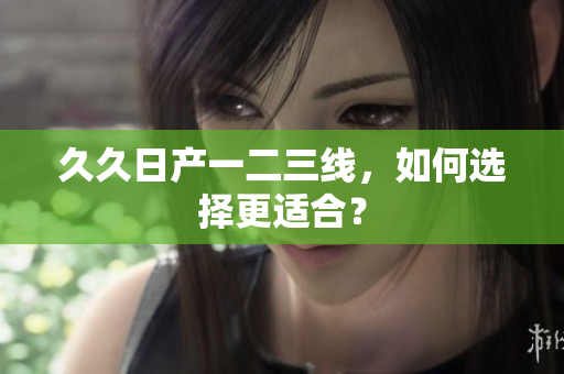 久久日產(chǎn)一二三線，如何選擇更適合？