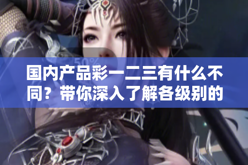 國(guó)內(nèi)產(chǎn)品彩一二三有什么不同？帶你深入了解各級(jí)別的特色和優(yōu)勢(shì)