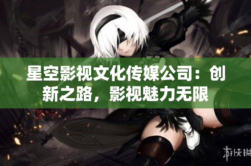 星空影視文化傳媒公司：創(chuàng)新之路，影視魅力無(wú)限