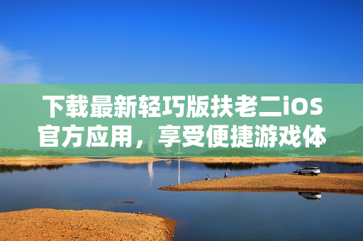 下載最新輕巧版扶老二iOS官方應(yīng)用，享受便捷游戲體驗(yàn)