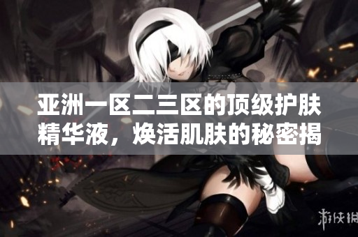 亞洲一區(qū)二三區(qū)的頂級(jí)護(hù)膚精華液，煥活肌膚的秘密揭秘