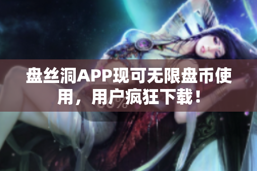 盤絲洞APP現(xiàn)可無限盤幣使用，用戶瘋狂下載！