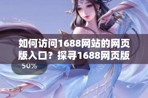 如何訪問1688網(wǎng)站的網(wǎng)頁版入口？探尋1688網(wǎng)頁版的使用方法