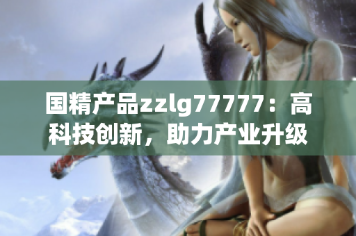 國精產品zzlg77777：高科技創(chuàng)新，助力產業(yè)升級
