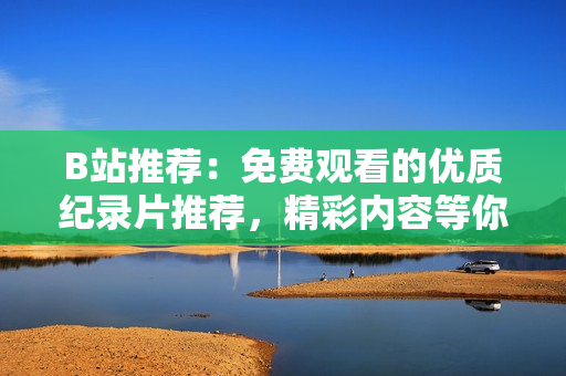 B站推薦：免費觀看的優(yōu)質(zhì)紀錄片推薦，精彩內(nèi)容等你發(fā)現(xiàn)！