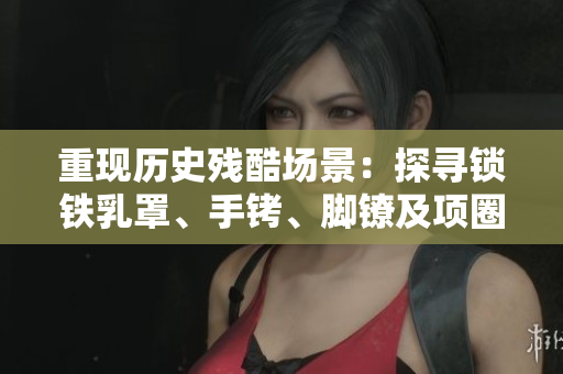 重現(xiàn)歷史殘酷場景：探尋鎖鐵乳罩、手銬、腳鐐及項圈的背后故事
