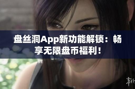 盤絲洞App新功能解鎖：暢享無限盤幣福利！