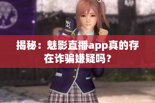 揭秘：魅影直播app真的存在詐騙嫌疑嗎？